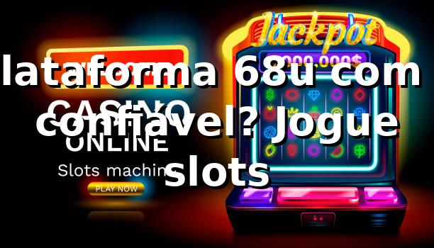 Plataforma 68u com é confiável? Jogue slots